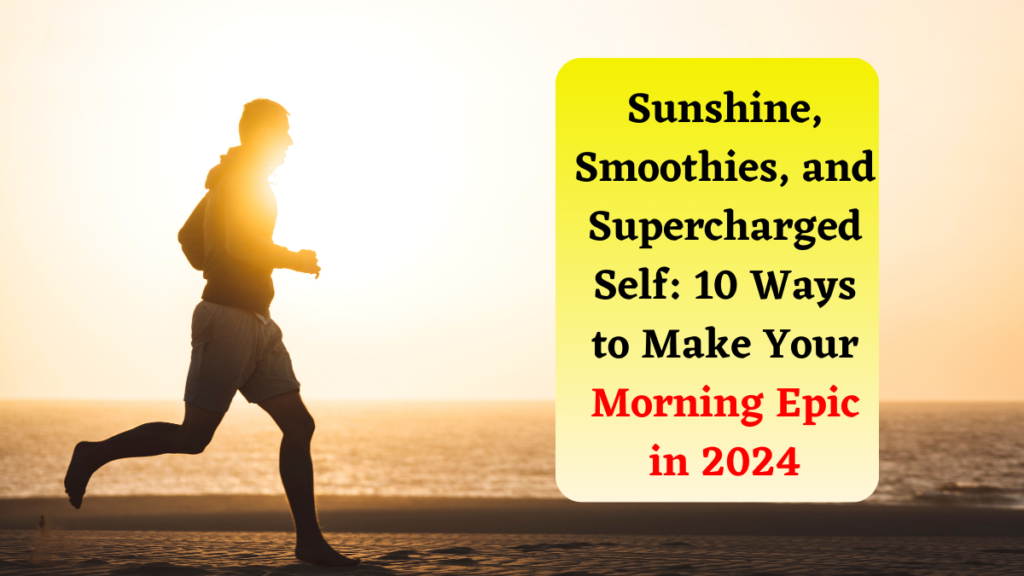 Sunshine, Smoothies, and Supercharged Self: 10 Ways to Make Your Morning Epic in 2024