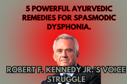 A Rare Brain Disorder That Affected Robert F. Kennedy Jr.’s Voice & Ayurvedic Approach to Healing, Spasmodic Dysphonia